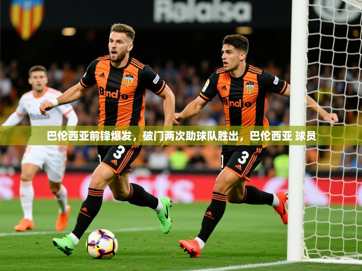2025米兰体育官网网页版巴伦西亚前锋爆发，破门两次助球队胜出，巴伦西亚 球员