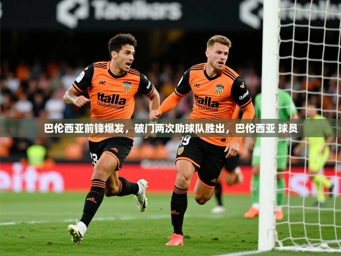2025米兰体育官网网页版巴伦西亚前锋爆发，破门两次助球队胜出，巴伦西亚 球员