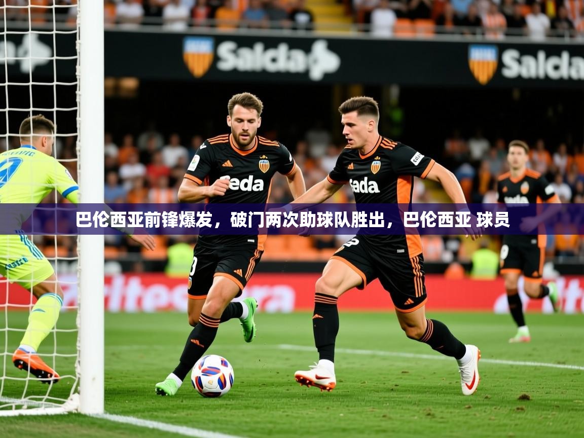 2025米兰体育官网网页版巴伦西亚前锋爆发，破门两次助球队胜出，巴伦西亚 球员