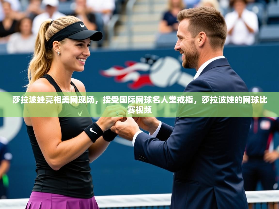 2025米兰体育网址莎拉波娃亮相美网现场，接受国际网球名人堂戒指，莎拉波娃的网球比赛视频