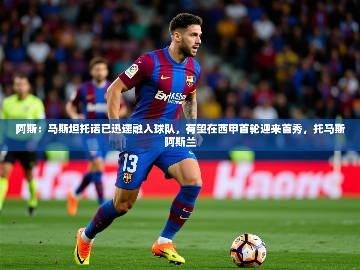 2025米兰体育官网网页版阿斯：马斯坦托诺已迅速融入球队，有望在西甲首轮迎来首秀，托马斯阿斯兰