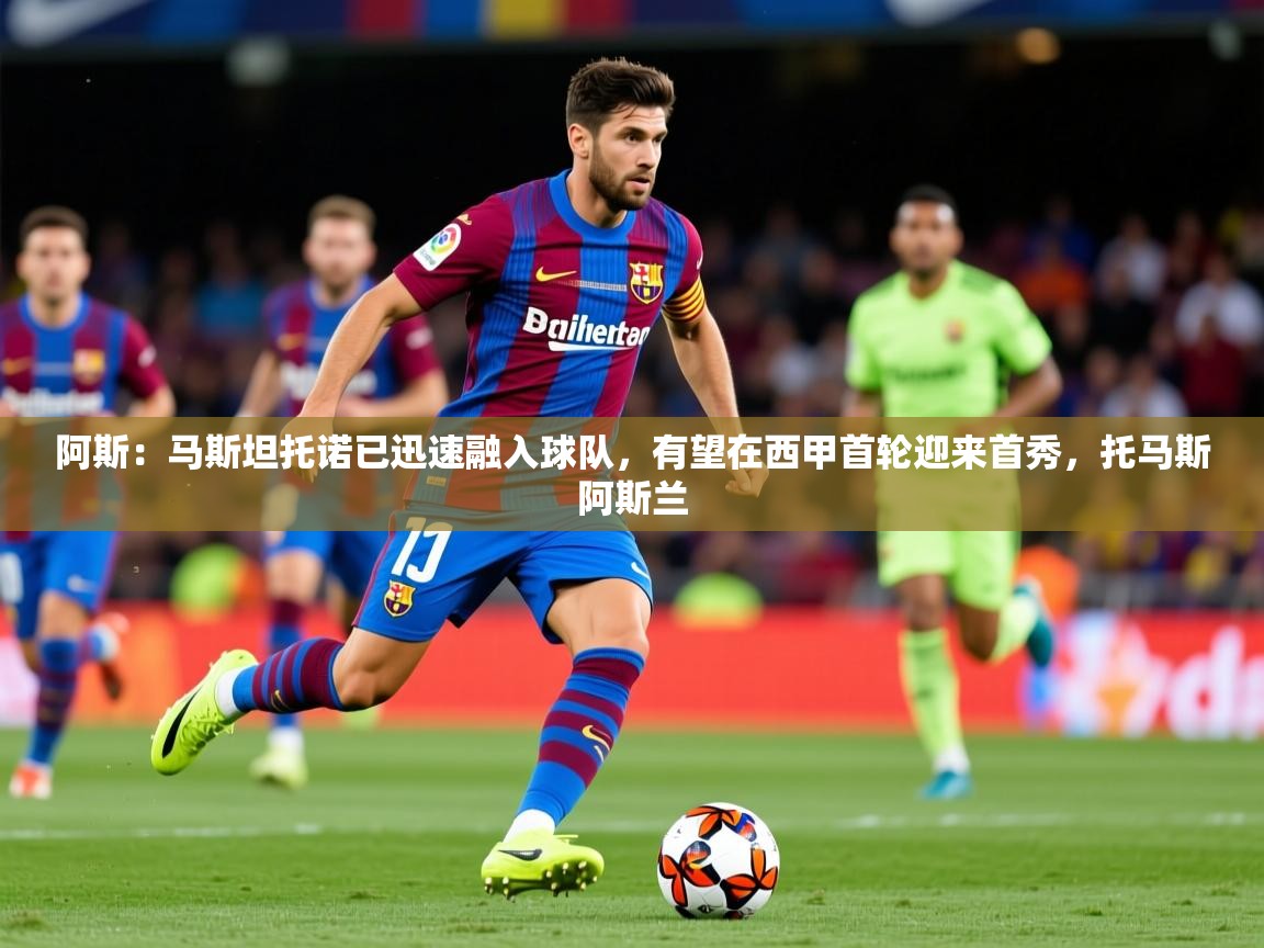 2025米兰体育官网网页版阿斯：马斯坦托诺已迅速融入球队，有望在西甲首轮迎来首秀，托马斯阿斯兰