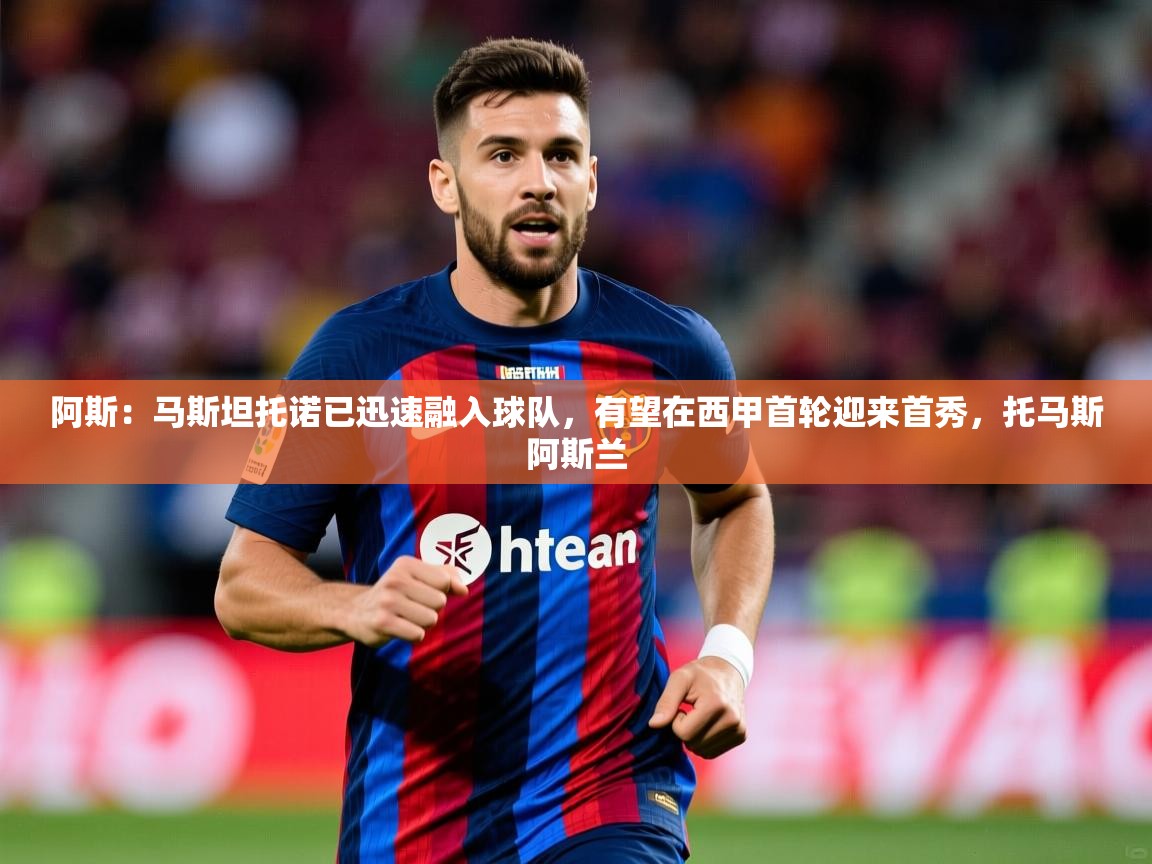2025米兰体育官网网页版阿斯：马斯坦托诺已迅速融入球队，有望在西甲首轮迎来首秀，托马斯阿斯兰