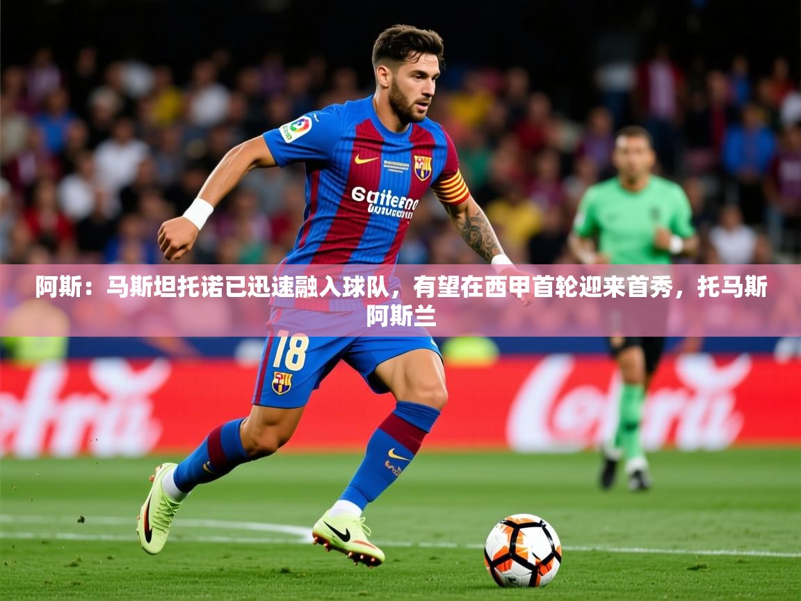 2025米兰体育官网网页版阿斯：马斯坦托诺已迅速融入球队，有望在西甲首轮迎来首秀，托马斯阿斯兰