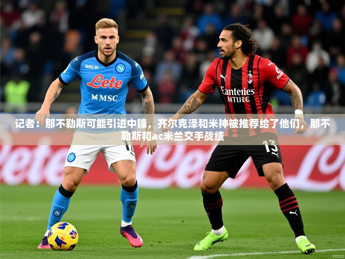 2025米兰体育网址记者：那不勒斯可能引进中锋，齐尔克泽和米神被推荐给了他们，那不勒斯和ac米兰交手战绩
