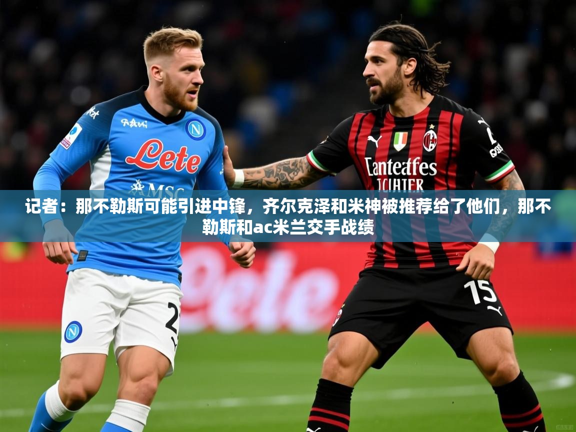2025米兰体育网址记者：那不勒斯可能引进中锋，齐尔克泽和米神被推荐给了他们，那不勒斯和ac米兰交手战绩