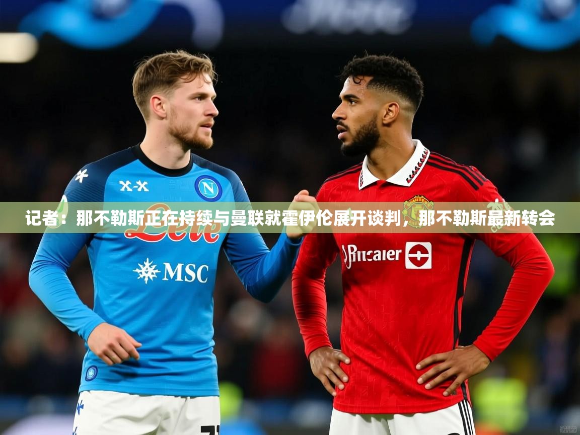 2025米兰体育记者：那不勒斯正在持续与曼联就霍伊伦展开谈判，那不勒斯最新转会