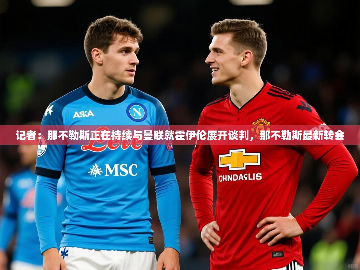 2025米兰体育记者：那不勒斯正在持续与曼联就霍伊伦展开谈判，那不勒斯最新转会