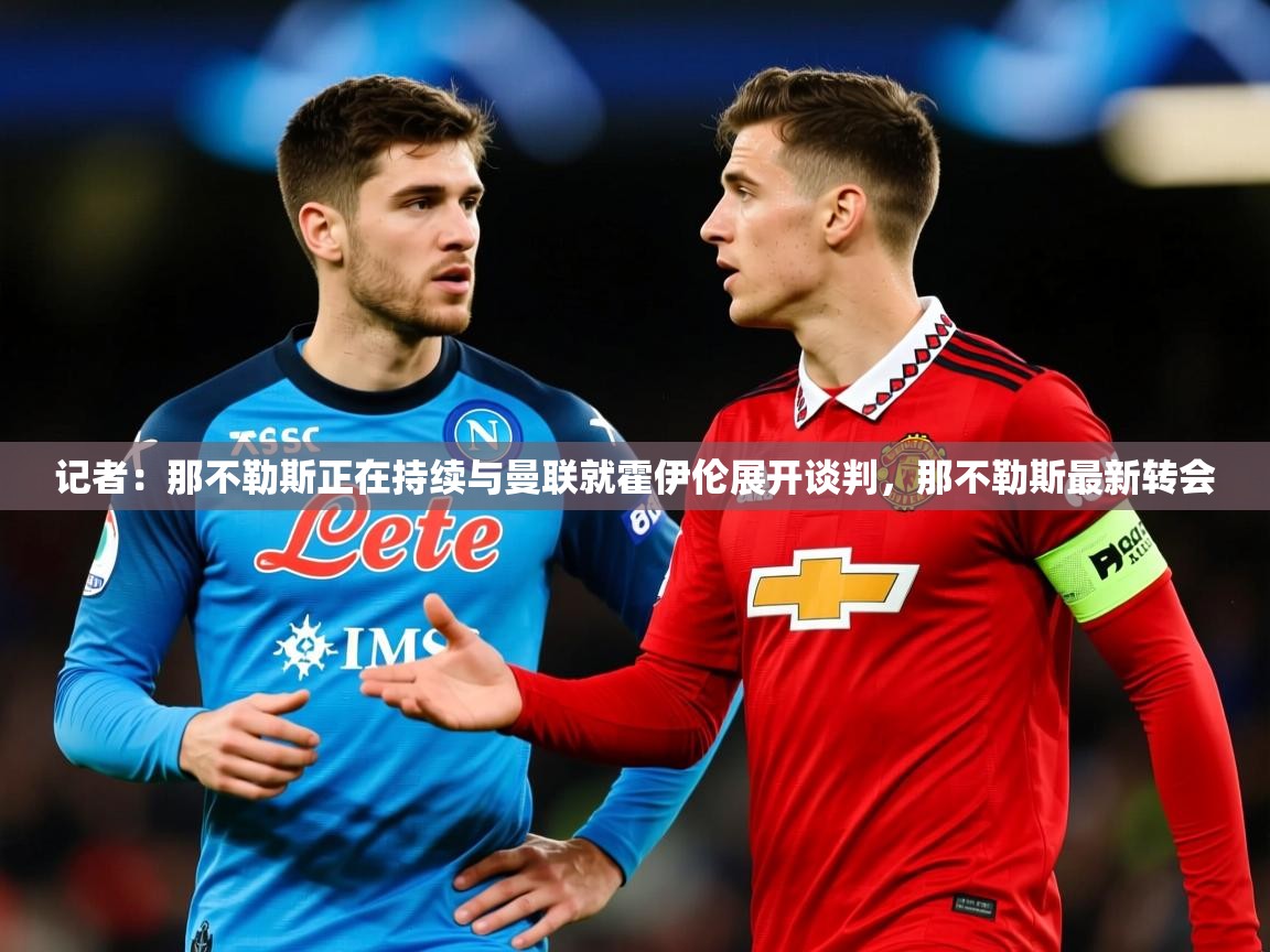 2025米兰体育记者：那不勒斯正在持续与曼联就霍伊伦展开谈判，那不勒斯最新转会