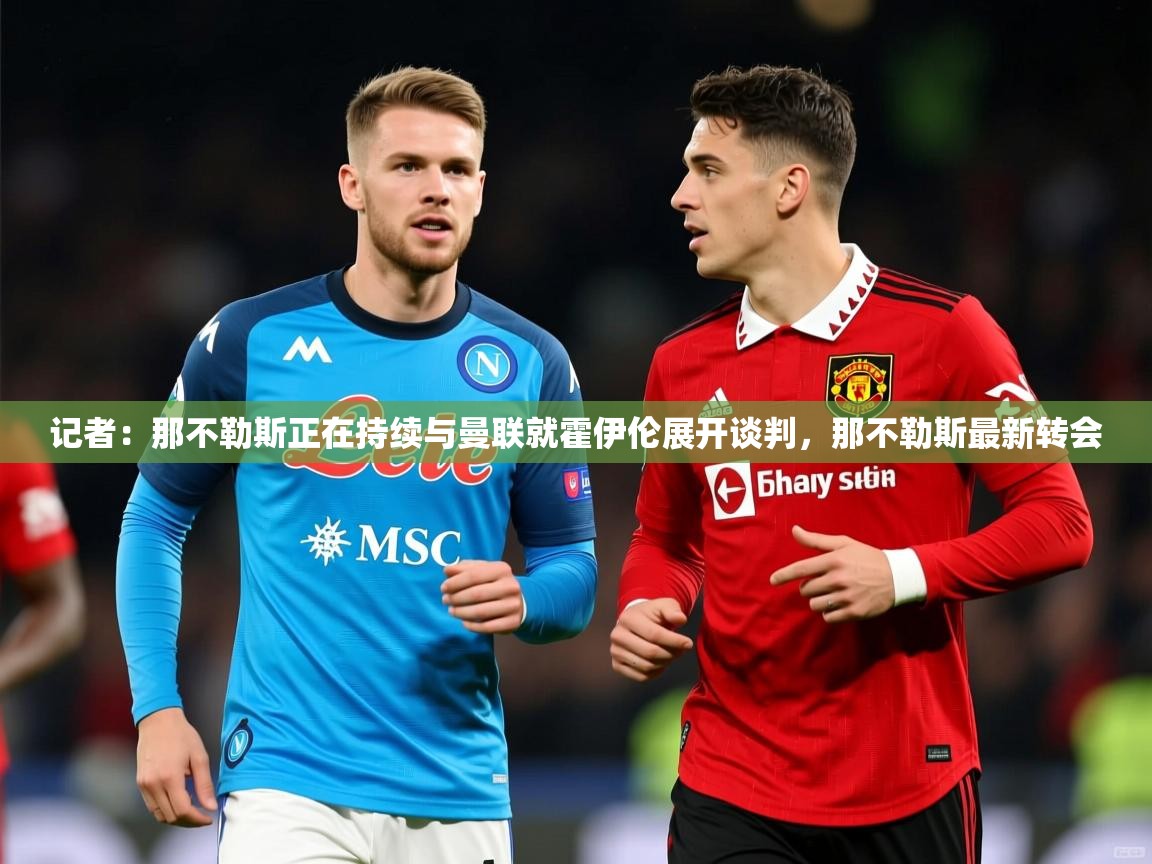2025米兰体育记者：那不勒斯正在持续与曼联就霍伊伦展开谈判，那不勒斯最新转会