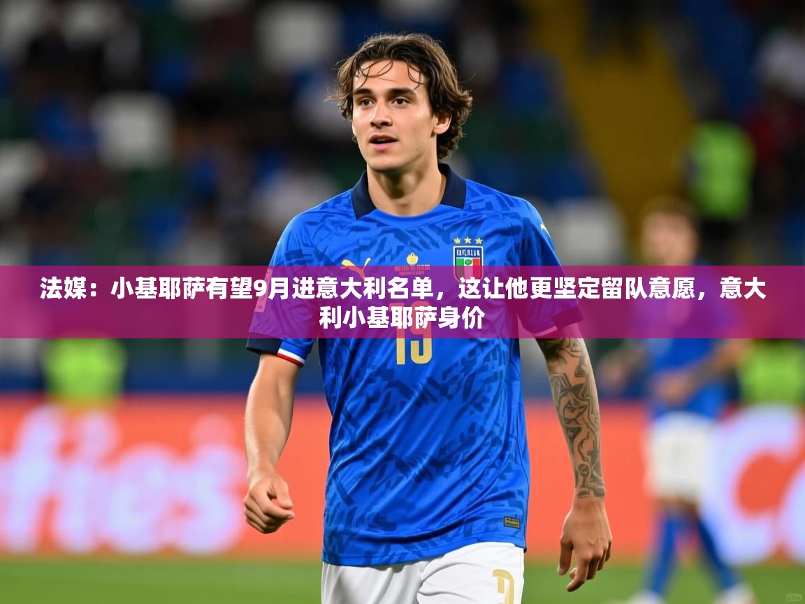 2025米兰体育app官网登录法媒：小基耶萨有望9月进意大利名单，这让他更坚定留队意愿，意大利小基耶萨身价