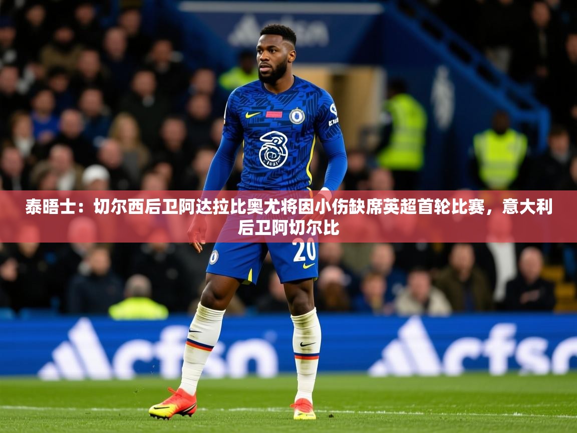 2025米兰体育网站优惠多泰晤士：切尔西后卫阿达拉比奥尤将因小伤缺席英超首轮比赛，意大利后卫阿切尔比