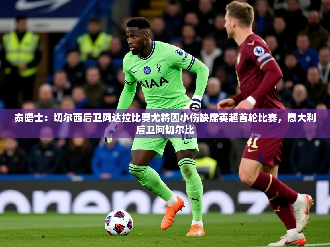 2025米兰体育网站优惠多泰晤士：切尔西后卫阿达拉比奥尤将因小伤缺席英超首轮比赛，意大利后卫阿切尔比