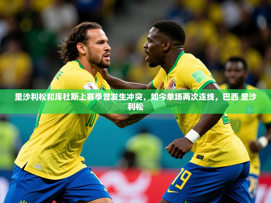 2025米兰体育网页版登录里沙利松和库杜斯上赛季曾发生冲突，如今单场两次连线，巴西 里沙利松