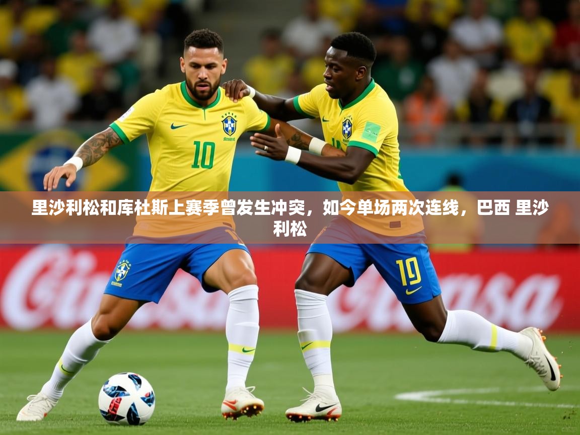 2025米兰体育网页版登录里沙利松和库杜斯上赛季曾发生冲突，如今单场两次连线，巴西 里沙利松