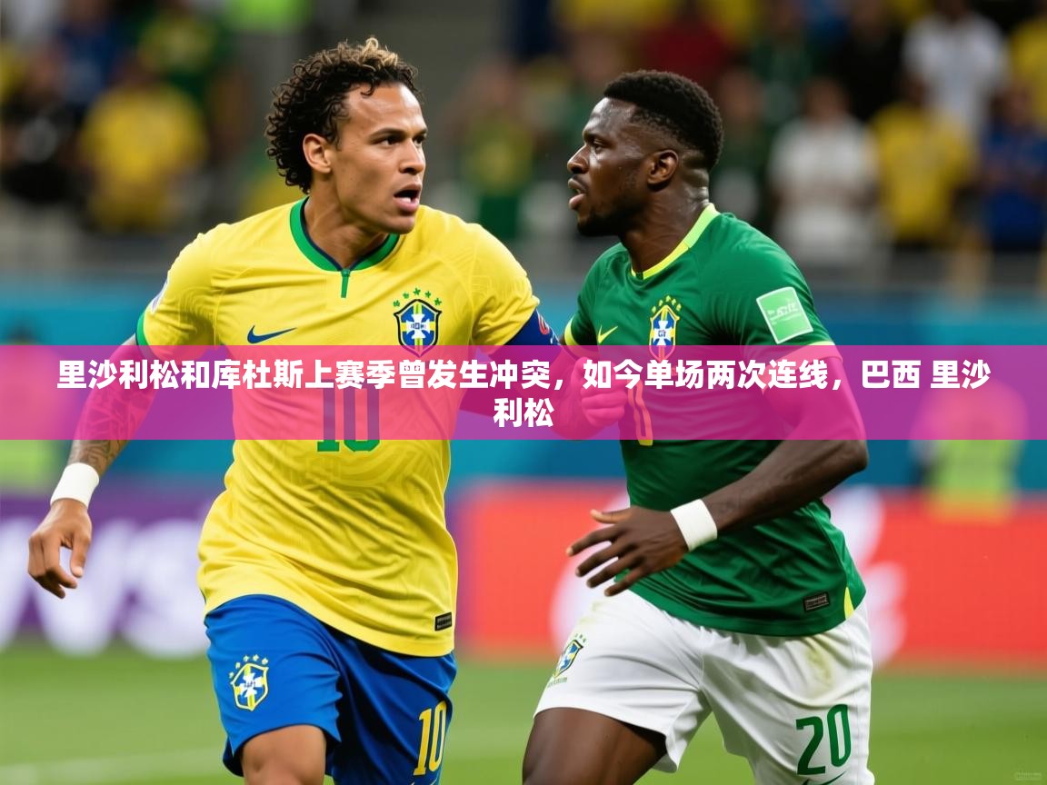 2025米兰体育网页版登录里沙利松和库杜斯上赛季曾发生冲突，如今单场两次连线，巴西 里沙利松