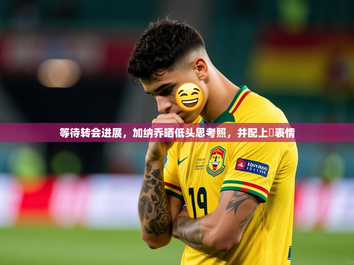 2025米兰体育网页版登录等待转会进展，加纳乔晒低头思考照，并配上⏳表情
