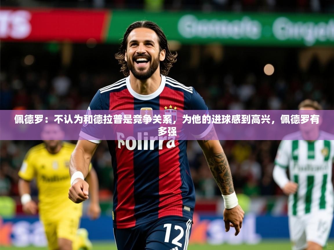 2025米兰体育官网网页版网页佩德罗：不认为和德拉普是竞争关系，为他的进球感到高兴，佩德罗有多强