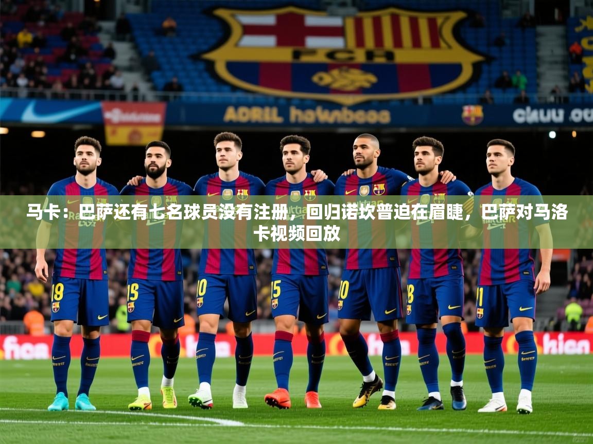2025米兰体育app官方下载马卡：巴萨还有七名球员没有注册，回归诺坎普迫在眉睫，巴萨对马洛卡视频回放