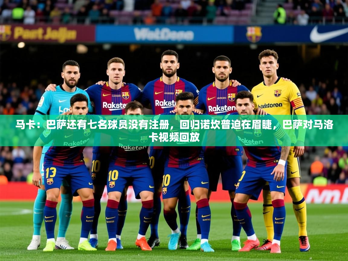 2025米兰体育app官方下载马卡：巴萨还有七名球员没有注册，回归诺坎普迫在眉睫，巴萨对马洛卡视频回放