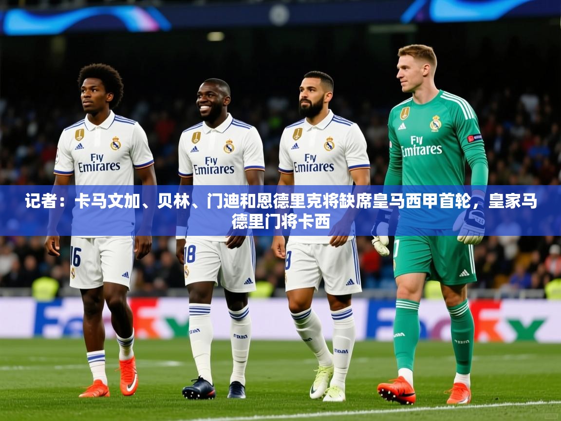 2025米兰体育官网入口记者：卡马文加、贝林、门迪和恩德里克将缺席皇马西甲首轮，皇家马德里门将卡西