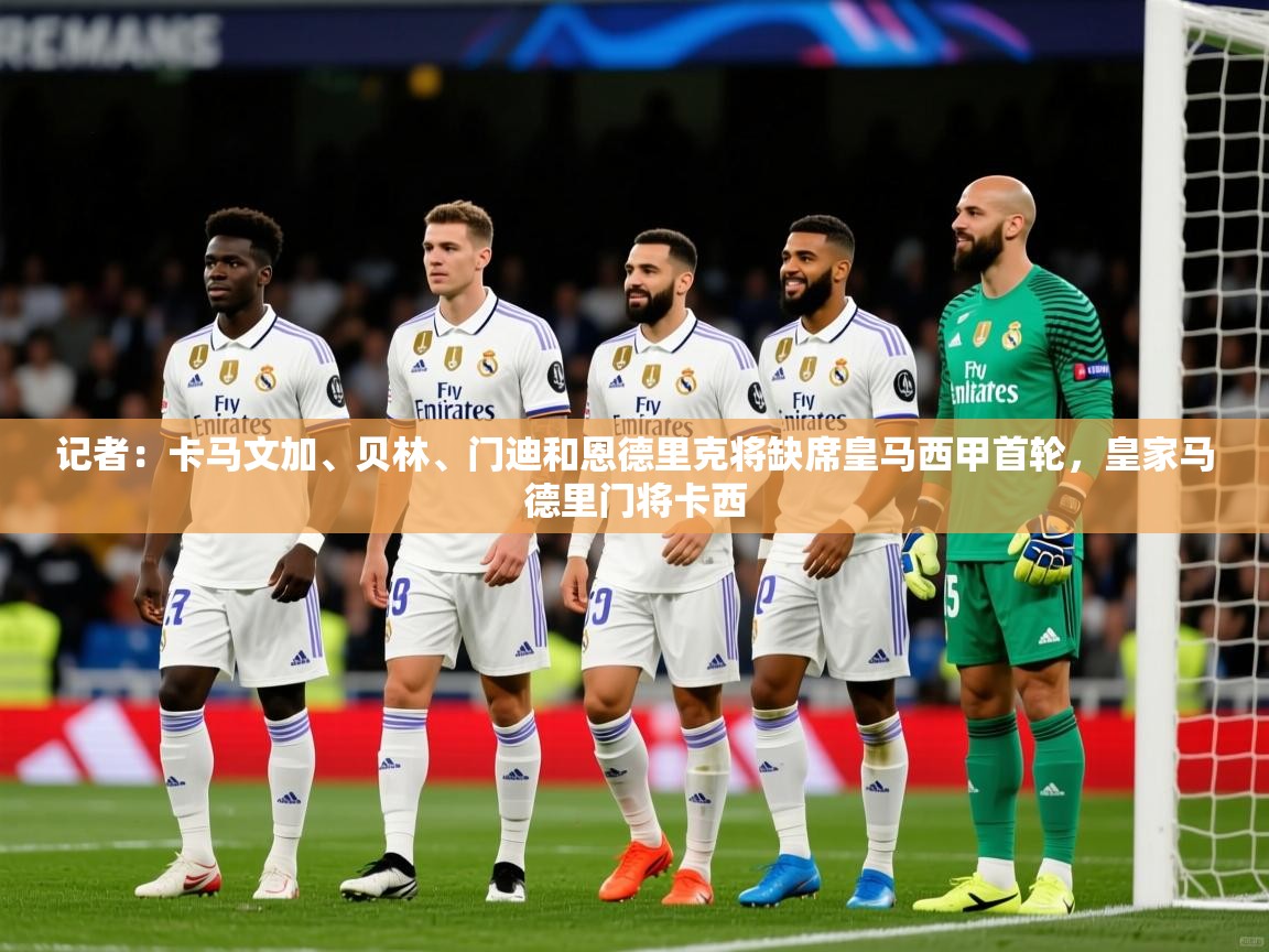 2025米兰体育官网入口记者：卡马文加、贝林、门迪和恩德里克将缺席皇马西甲首轮，皇家马德里门将卡西