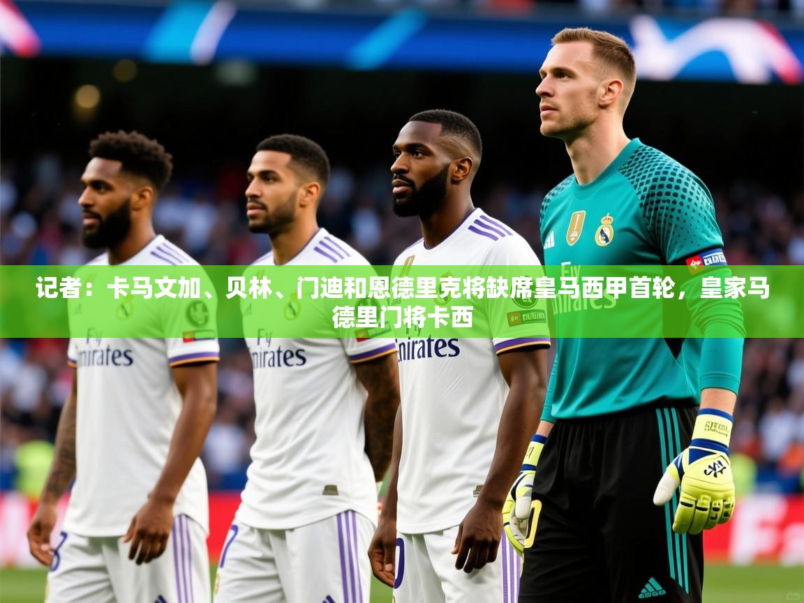 2025米兰体育官网入口记者：卡马文加、贝林、门迪和恩德里克将缺席皇马西甲首轮，皇家马德里门将卡西