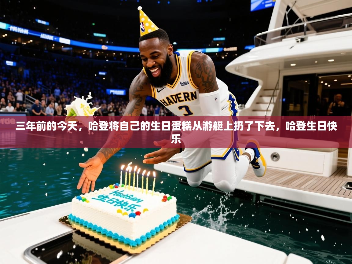 2025米兰体育直播三年前的今天，哈登将自己的生日蛋糕从游艇上扔了下去，哈登生日快乐