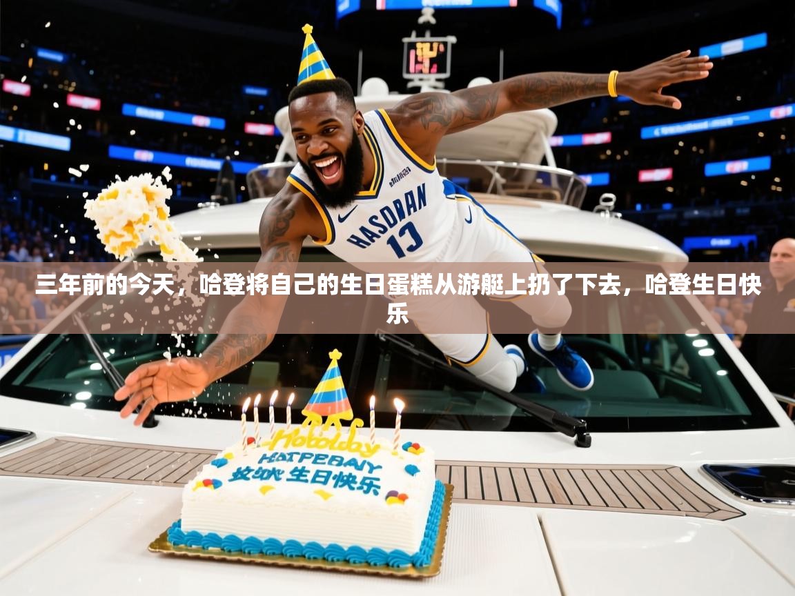 2025米兰体育直播三年前的今天，哈登将自己的生日蛋糕从游艇上扔了下去，哈登生日快乐
