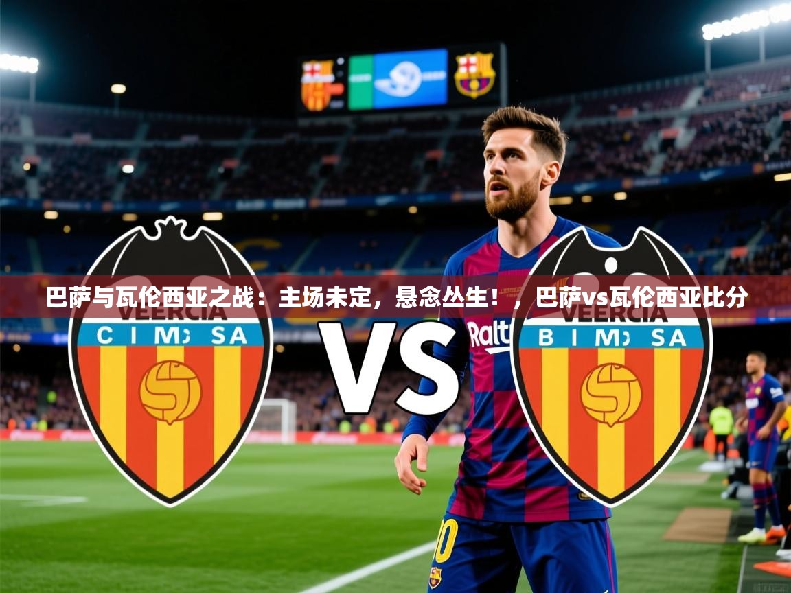 2025米兰体育app官网入口巴萨与瓦伦西亚之战：主场未定，悬念丛生！，巴萨vs瓦伦西亚比分