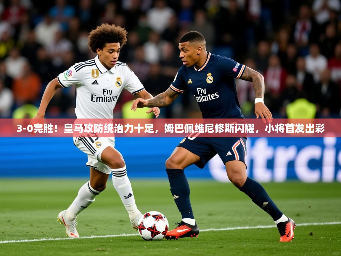 2025米兰体育下载3-0完胜！皇马攻防统治力十足，姆巴佩维尼修斯闪耀，小将首发出彩  第1张