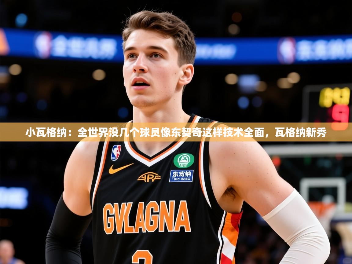 2025米兰体育平台怎么样小瓦格纳：全世界没几个球员像东契奇这样技术全面，瓦格纳新秀
