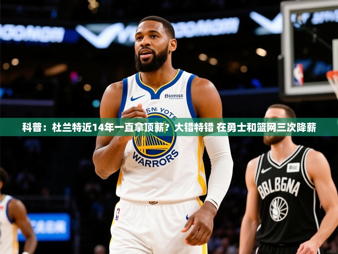 2025米兰体育app官网入口官方科普:杜兰特近14年一直拿顶薪?大错特错 在勇士和篮网三次降薪 第1张