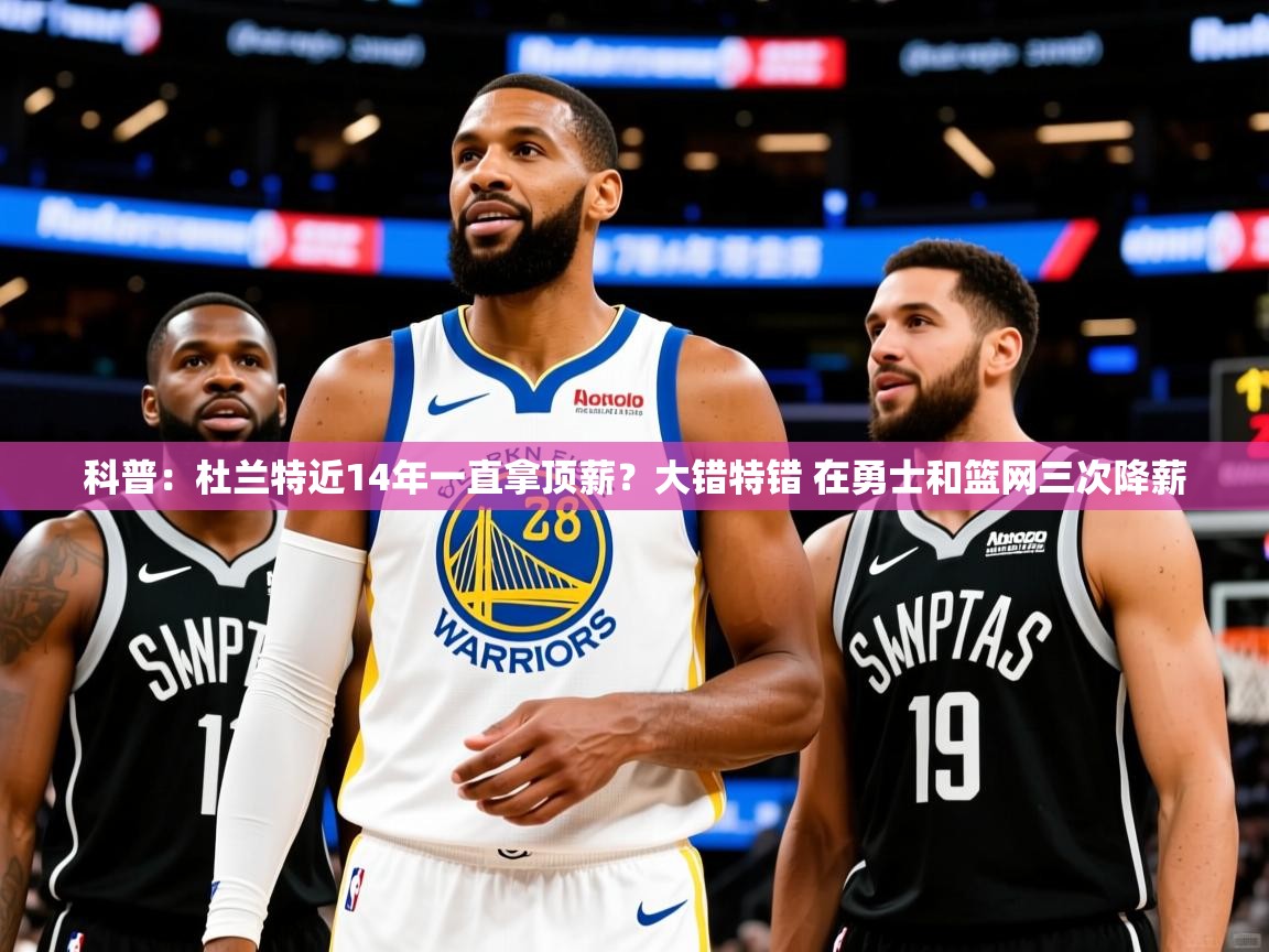 2025米兰体育app官网入口官方科普:杜兰特近14年一直拿顶薪?大错特错 在勇士和篮网三次降薪 第2张