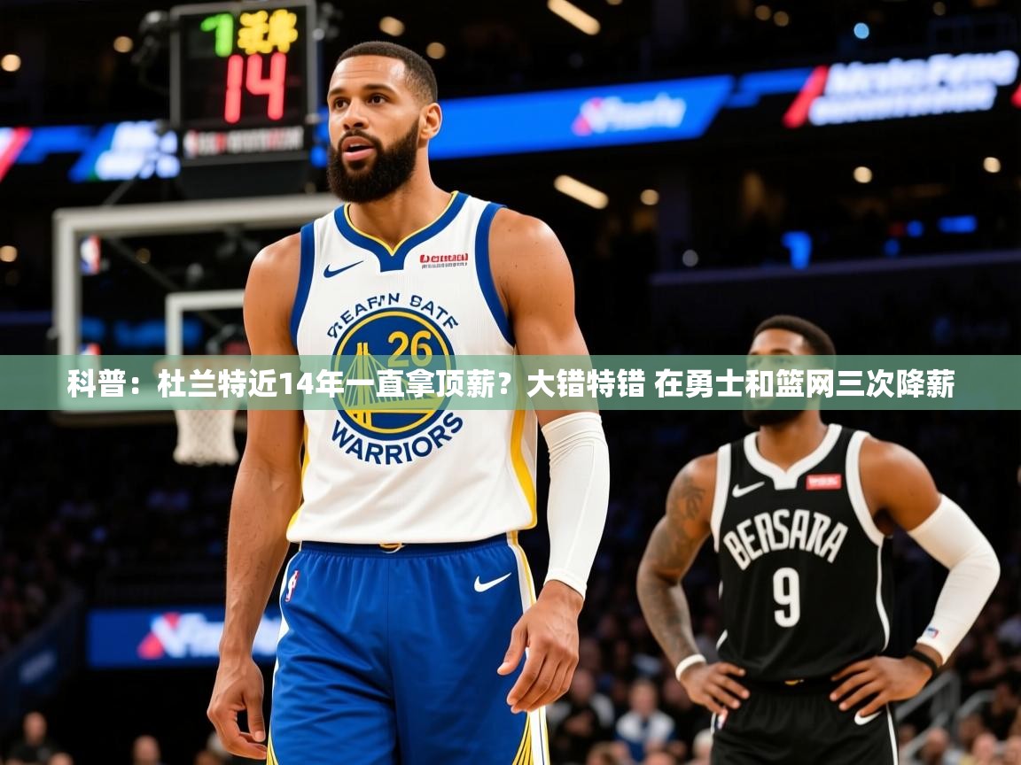 2025米兰体育app官网入口官方科普:杜兰特近14年一直拿顶薪?大错特错 在勇士和篮网三次降薪 第3张