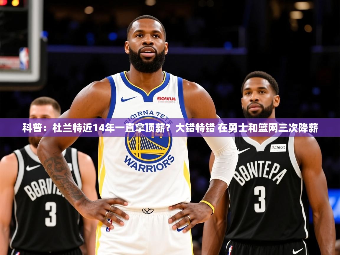 2025米兰体育app官网入口官方科普:杜兰特近14年一直拿顶薪?大错特错 在勇士和篮网三次降薪 第4张