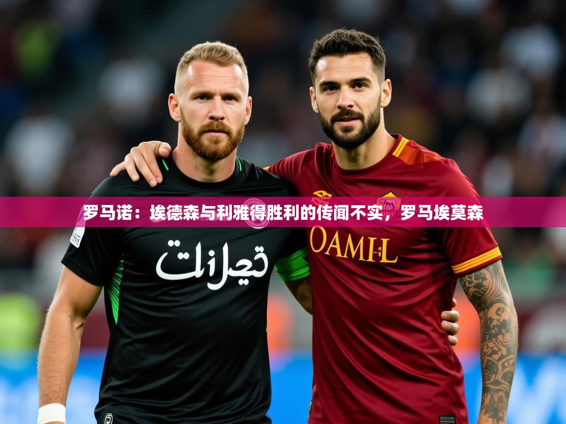 2025米兰体育官方拉斯帕尔马斯赞助商罗马诺：埃德森与利雅得胜利的传闻不实，罗马埃莫森