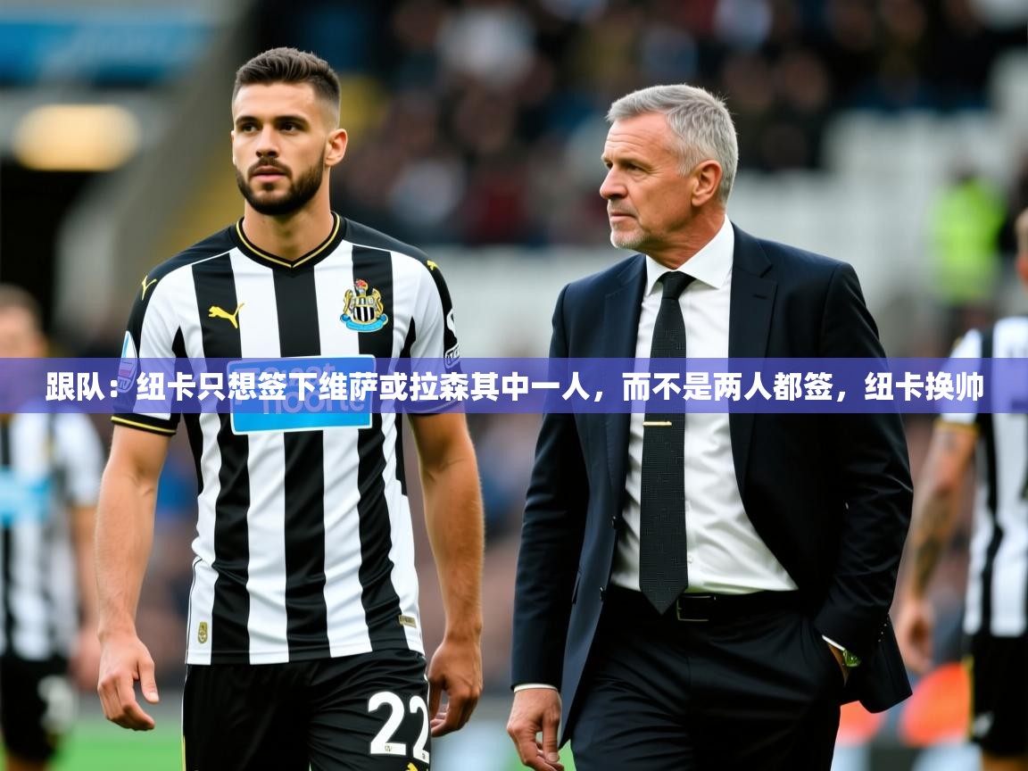 2025米兰体育官方有实力跟队：纽卡只想签下维萨或拉森其中一人，而不是两人都签，纽卡换帅