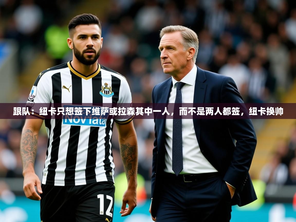 2025米兰体育官方有实力跟队：纽卡只想签下维萨或拉森其中一人，而不是两人都签，纽卡换帅
