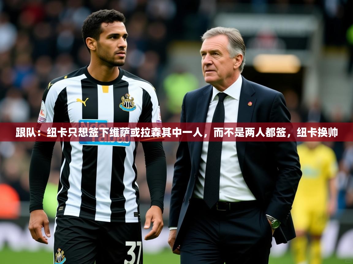 2025米兰体育官方有实力跟队：纽卡只想签下维萨或拉森其中一人，而不是两人都签，纽卡换帅