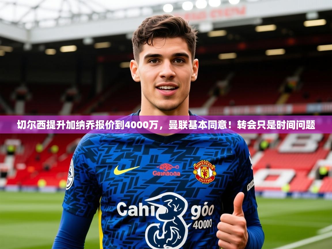 2025米兰体育网页版登录切尔西提升加纳乔报价到4000万，曼联基本同意！转会只是时间问题