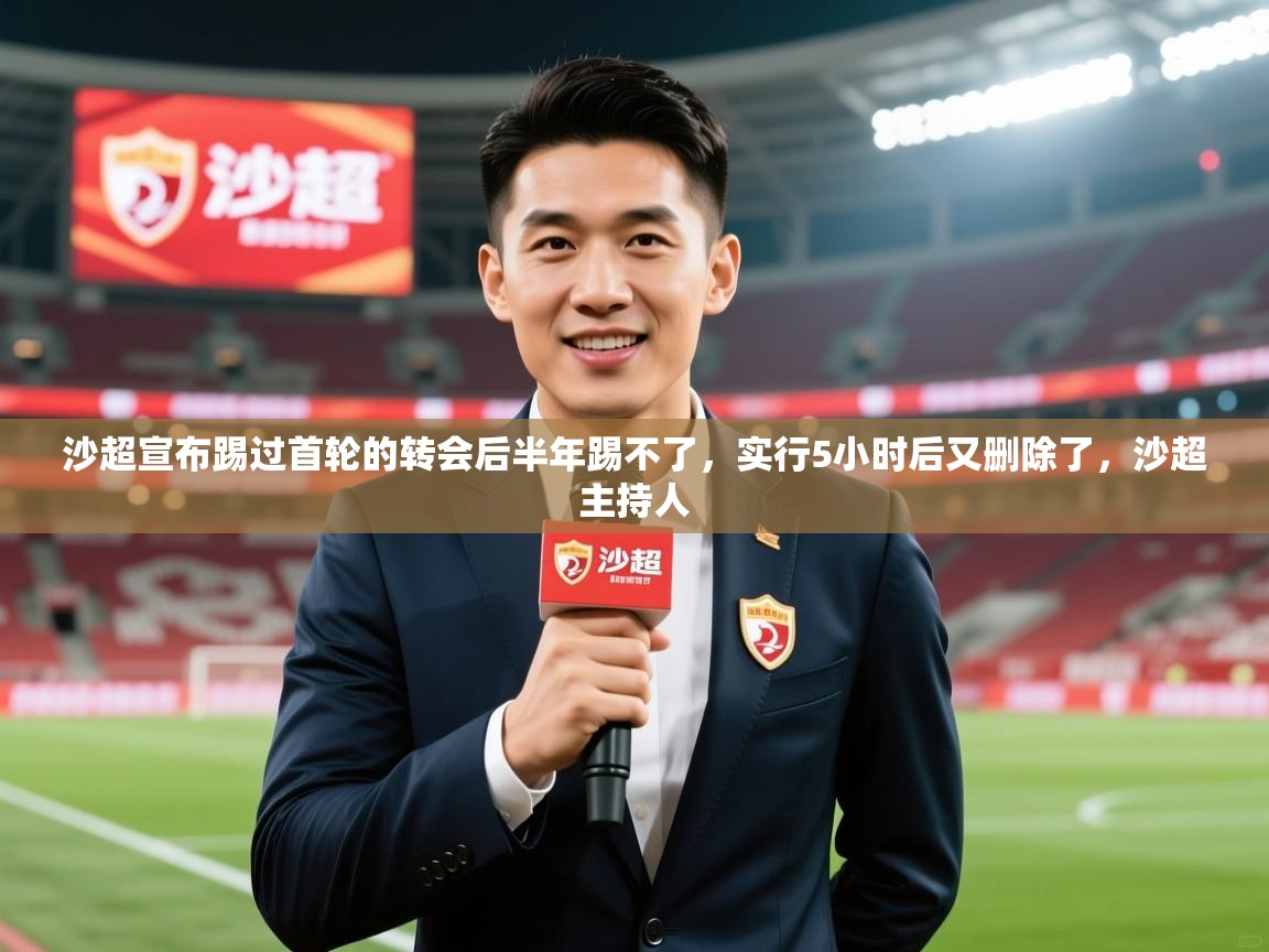 2025米兰体育网页版登录沙超宣布踢过首轮的转会后半年踢不了，实行5小时后又删除了，沙超主持人