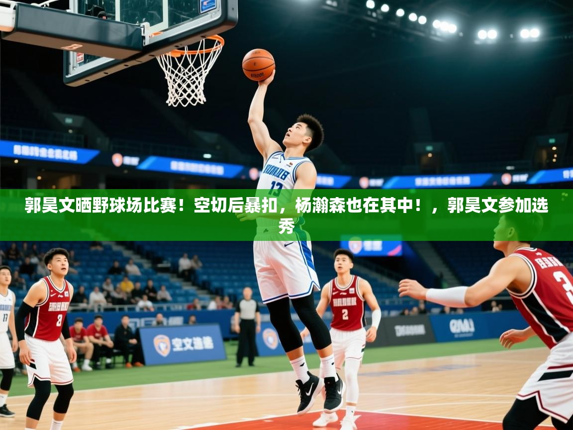 2025米兰体育网页版登录郭昊文晒野球场比赛！空切后暴扣，杨瀚森也在其中！，郭昊文参加选秀