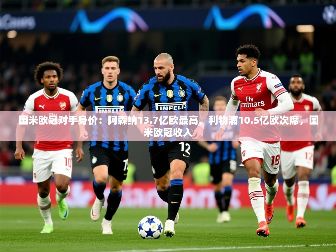 2025米兰体育官方客户端下载国米欧冠对手身价：阿森纳13.7亿欧最高，利物浦10.5亿欧次席，国米欧冠收入  第1张