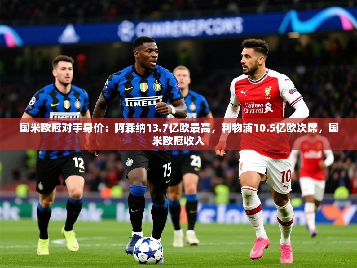 2025米兰体育官方客户端下载国米欧冠对手身价：阿森纳13.7亿欧最高，利物浦10.5亿欧次席，国米欧冠收入  第2张