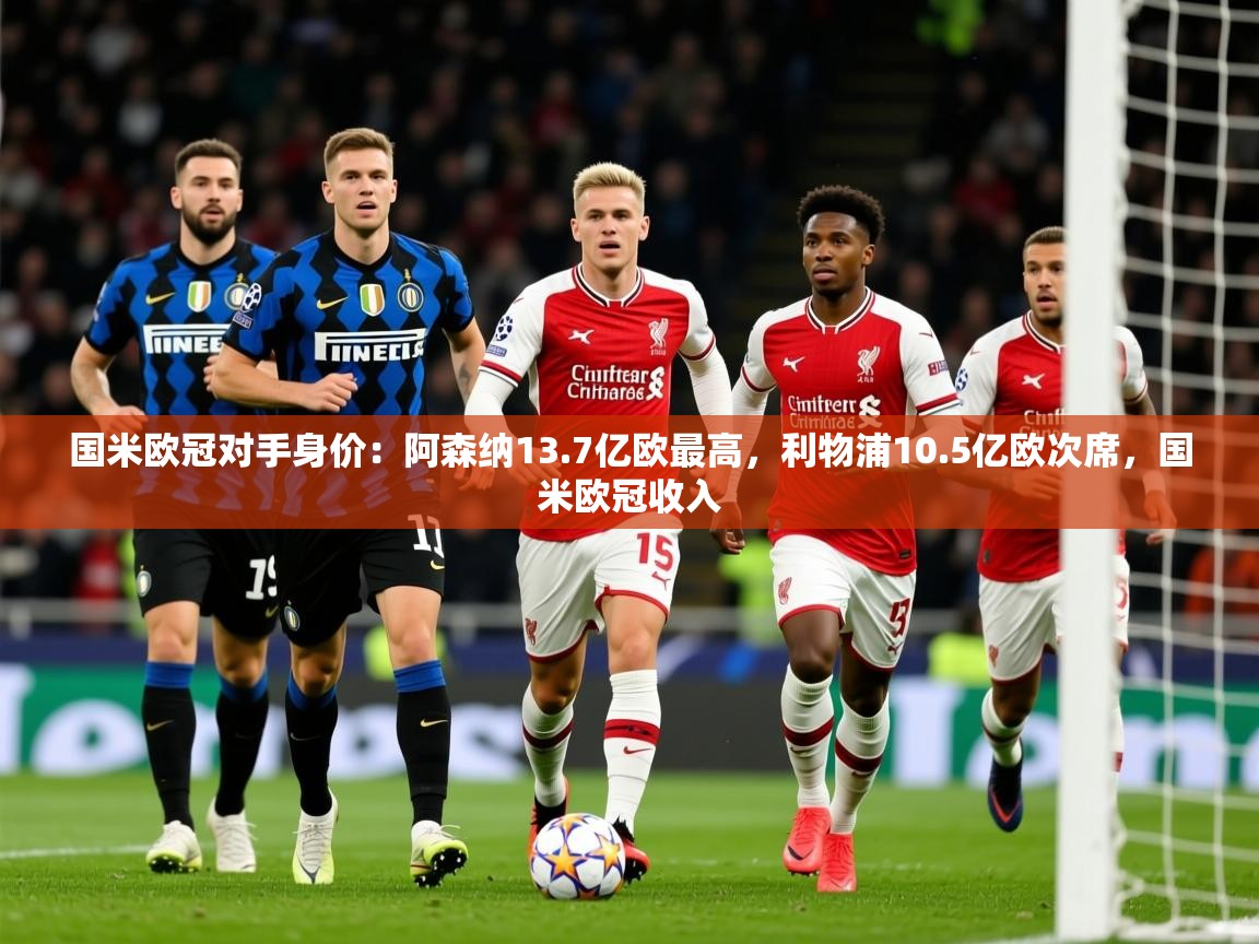 2025米兰体育官方客户端下载国米欧冠对手身价：阿森纳13.7亿欧最高，利物浦10.5亿欧次席，国米欧冠收入  第3张