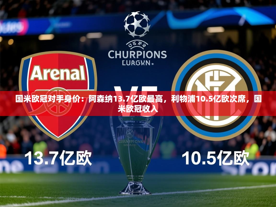 2025米兰体育官方客户端下载国米欧冠对手身价：阿森纳13.7亿欧最高，利物浦10.5亿欧次席，国米欧冠收入  第4张