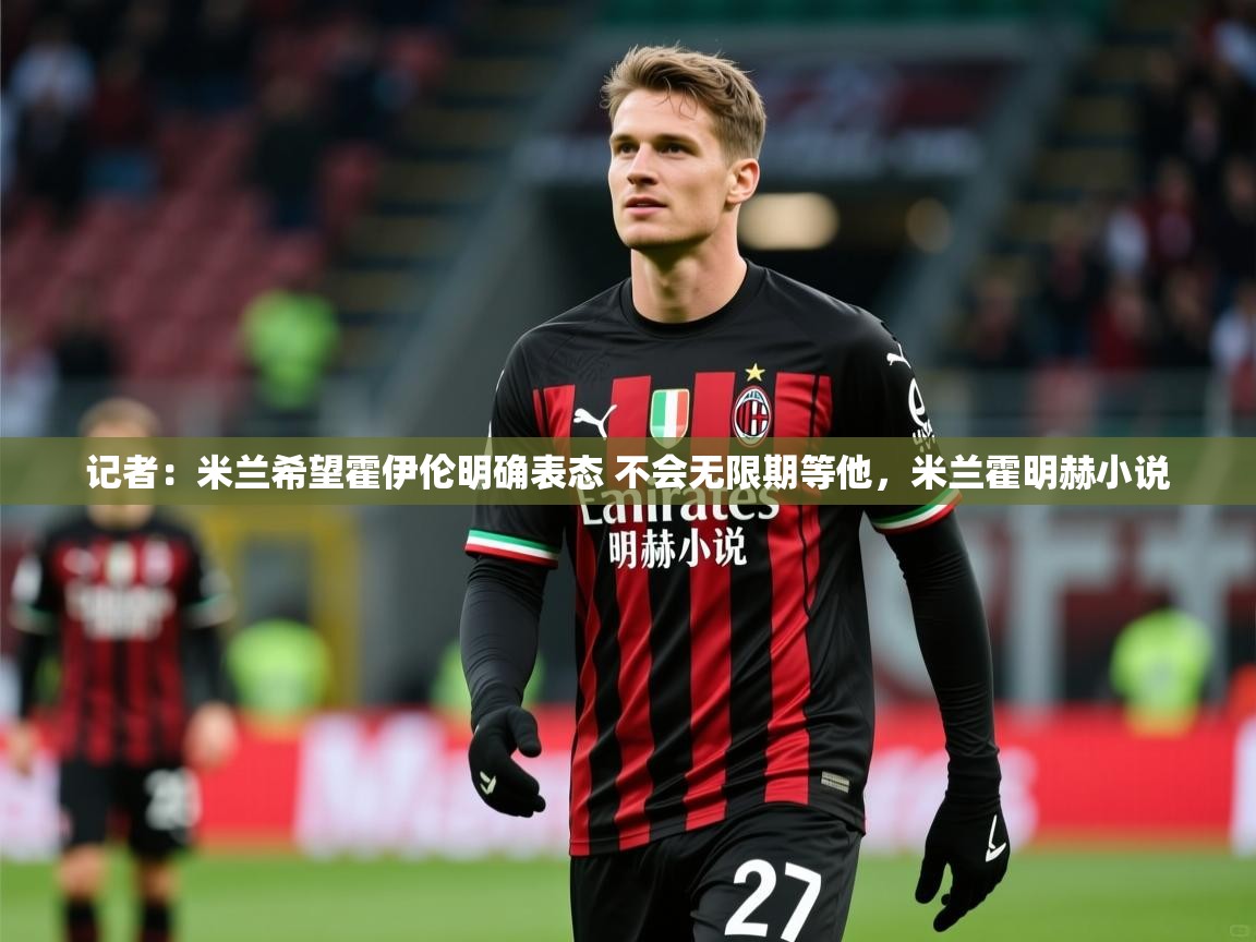 2025米兰体育官网入口记者：米兰希望霍伊伦明确表态 不会无限期等他，米兰霍明赫小说