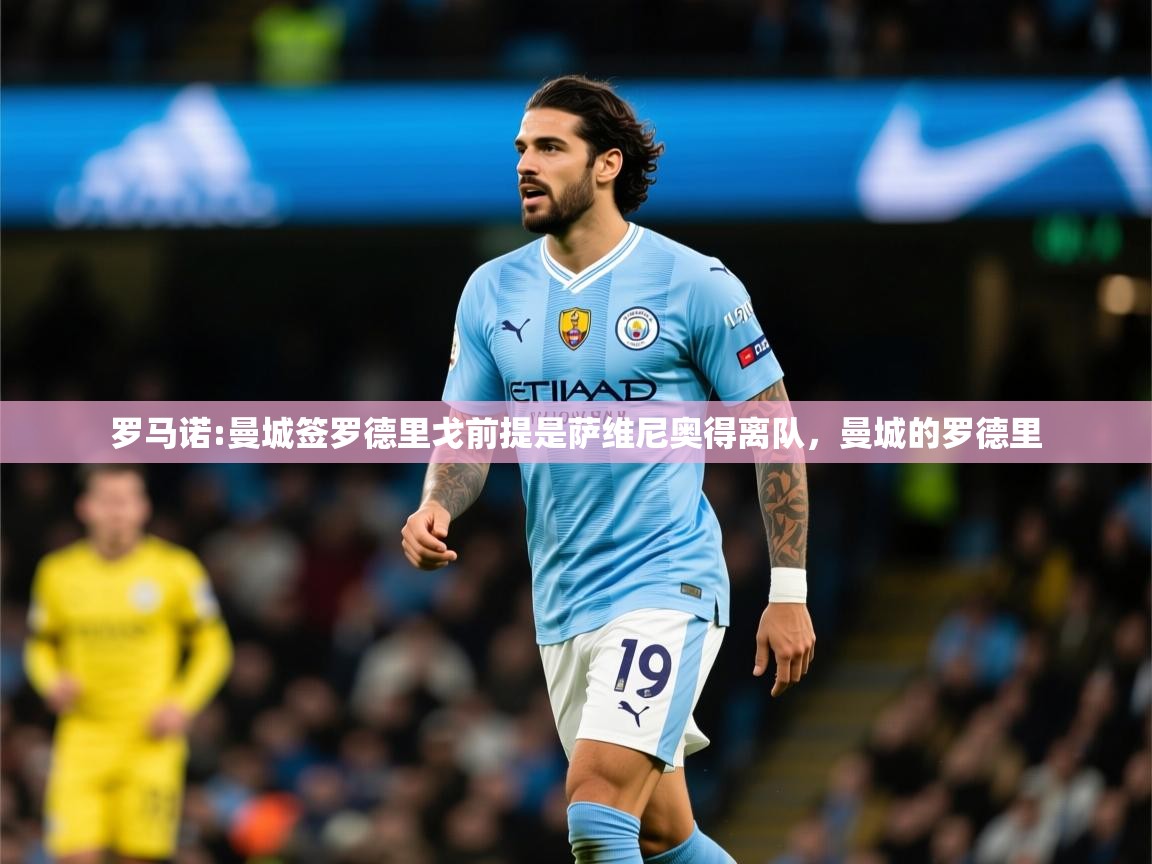 2025米兰体育电脑版官网罗马诺:曼城签罗德里戈前提是萨维尼奥得离队，曼城的罗德里