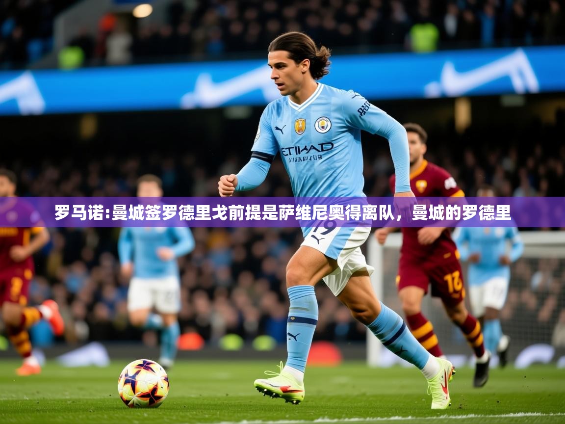 2025米兰体育电脑版官网罗马诺:曼城签罗德里戈前提是萨维尼奥得离队，曼城的罗德里